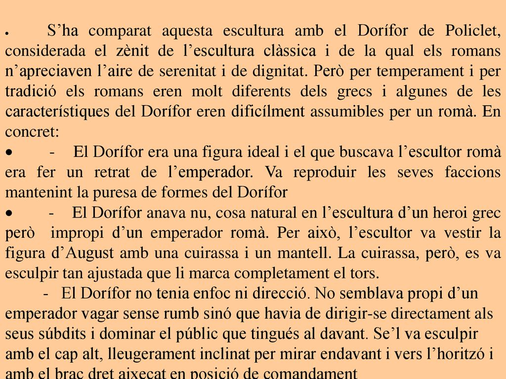 · S’ha comparat aquesta escultura amb el Dorífor de Policlet, considerada el zènit de l’escultura clàssica i de la qual els romans n’apreciaven l’aire de serenitat i de dignitat. Però per temperament i per tradició els romans eren molt diferents dels grecs i algunes de les característiques del Dorífor eren dificílment assumibles per un romà. En concret:
