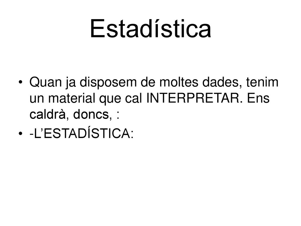 Estadística Quan ja disposem de moltes dades, tenim un material que cal INTERPRETAR. Ens caldrà, doncs, :