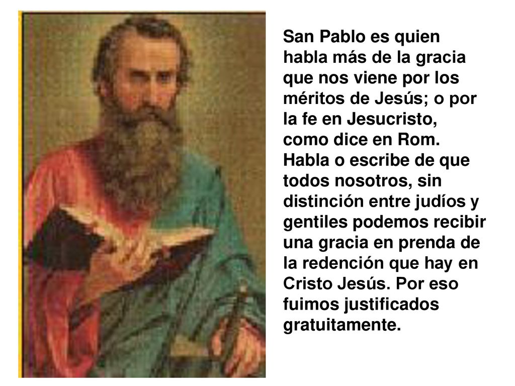 San Pablo es quien habla más de la gracia que nos viene por los méritos de Jesús; o por la fe en Jesucristo, como dice en Rom.