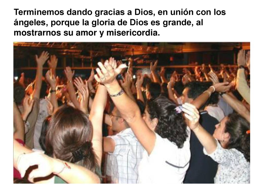 Terminemos dando gracias a Dios, en unión con los ángeles, porque la gloria de Dios es grande, al mostrarnos su amor y misericordia.