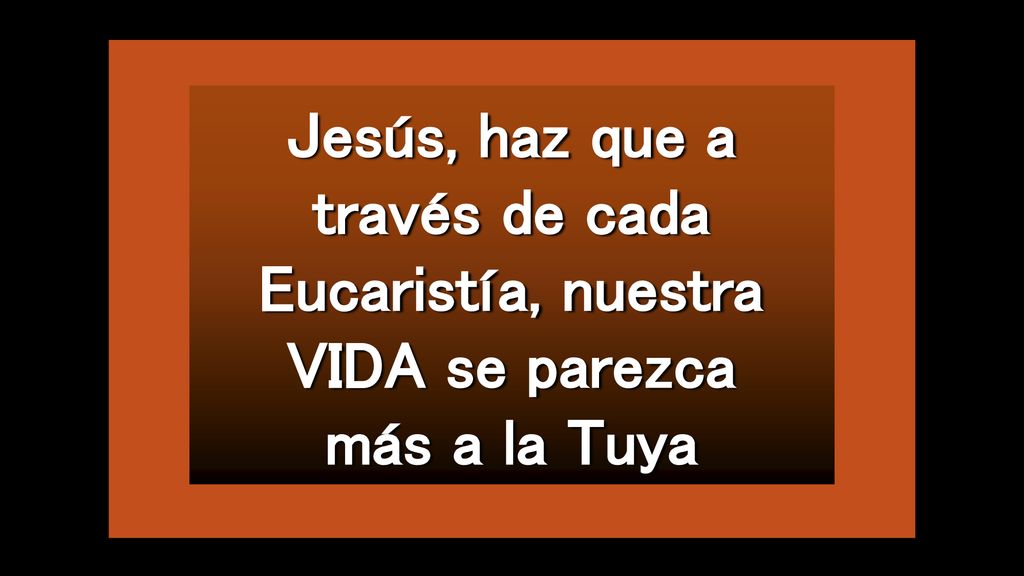 Jesús, haz que a través de cada Eucaristía, nuestra VIDA se parezca