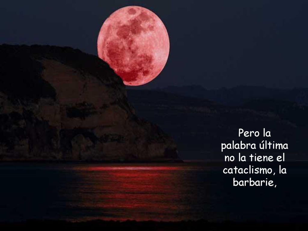 Pero la palabra última no la tiene el cataclismo, la barbarie,