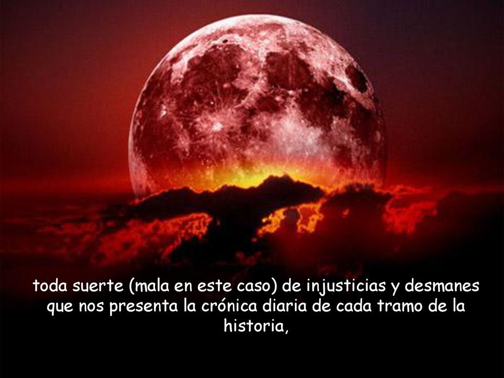 toda suerte (mala en este caso) de injusticias y desmanes que nos presenta la crónica diaria de cada tramo de la historia,