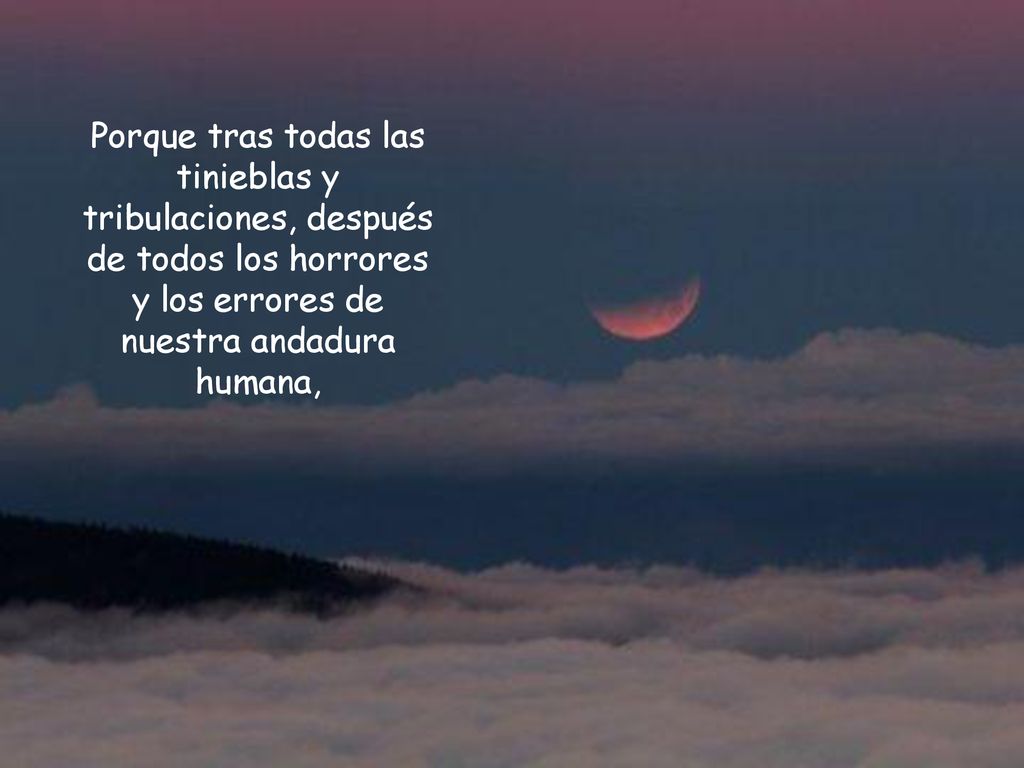 Porque tras todas las tinieblas y tribulaciones, después de todos los horrores y los errores de nuestra andadura humana,