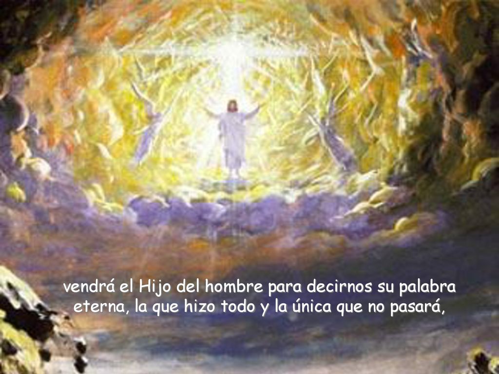 vendrá el Hijo del hombre para decirnos su palabra eterna, la que hizo todo y la única que no pasará,