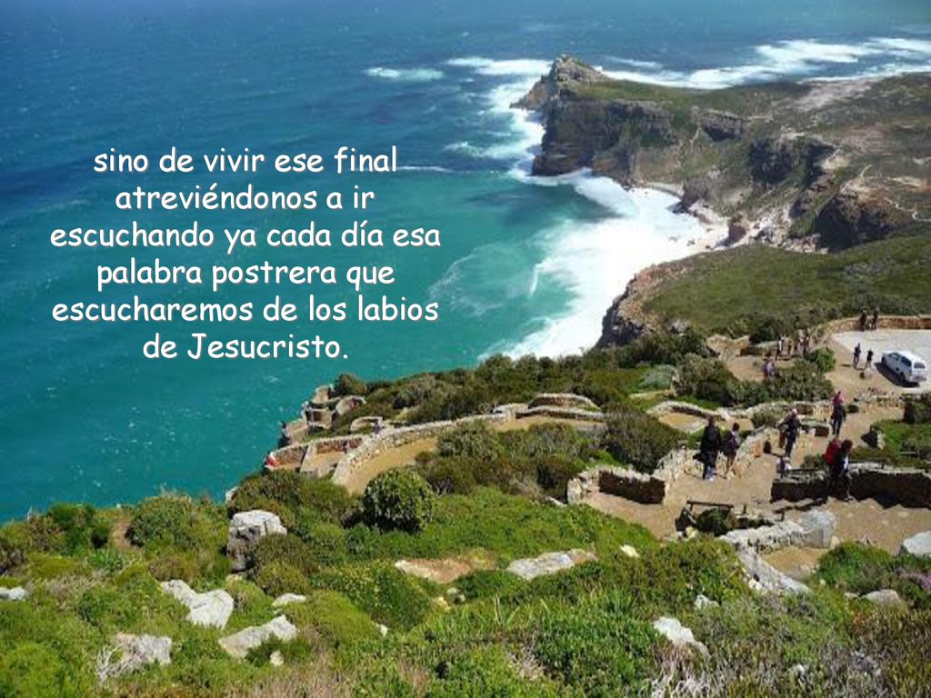 sino de vivir ese final atreviéndonos a ir escuchando ya cada día esa palabra postrera que escucharemos de los labios de Jesucristo.