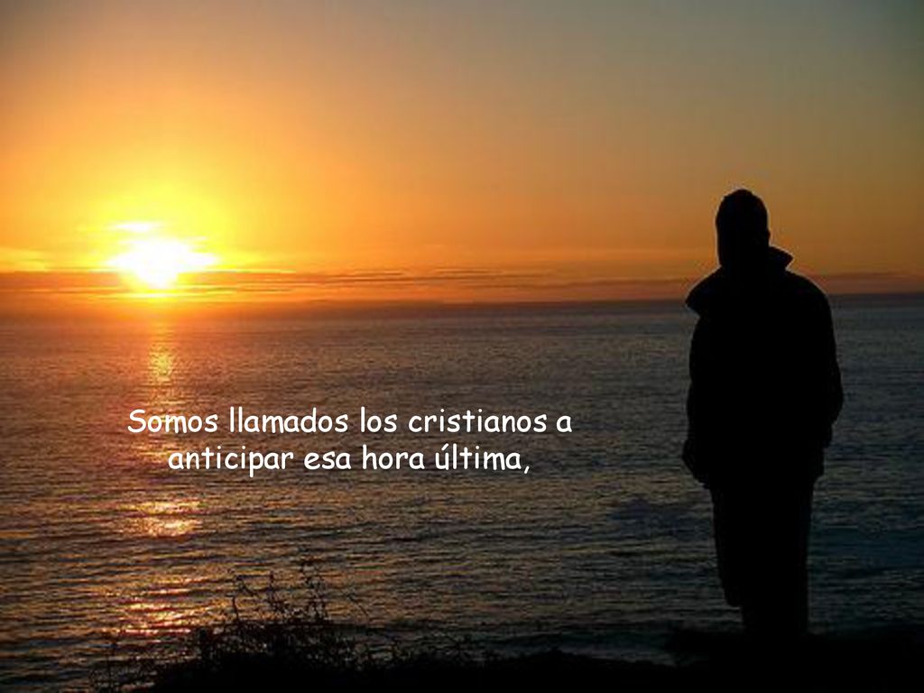 Somos llamados los cristianos a anticipar esa hora última,