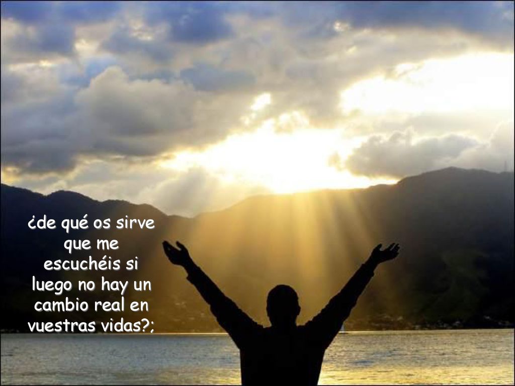 ¿de qué os sirve que me escuchéis si luego no hay un cambio real en vuestras vidas ;