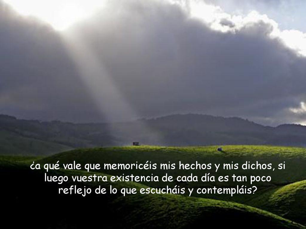 ¿a qué vale que memoricéis mis hechos y mis dichos, si luego vuestra existencia de cada día es tan poco reflejo de lo que escucháis y contempláis