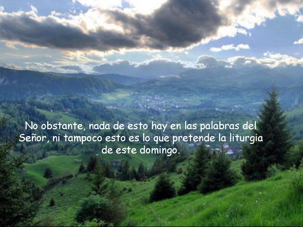 No obstante, nada de esto hay en las palabras del Señor, ni tampoco esto es lo que pretende la liturgia de este domingo.