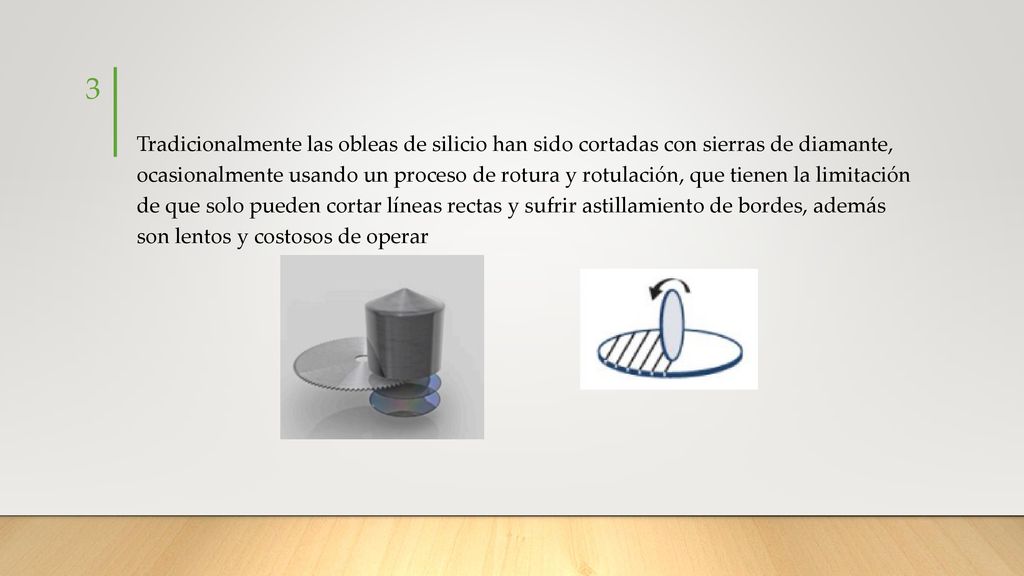 Tradicionalmente las obleas de silicio han sido cortadas con sierras de diamante, ocasionalmente usando un proceso de rotura y rotulación, que tienen la limitación de que solo pueden cortar líneas rectas y sufrir astillamiento de bordes, además son lentos y costosos de operar