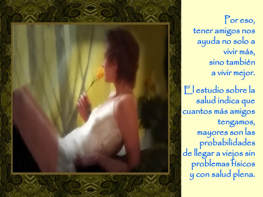 Por eso, tener amigos nos ayuda no solo a vivir más, sino también. a vivir mejor. El estudio sobre la salud indica que.