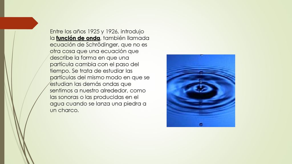 Entre los años 1925 y 1926, introdujo la función de onda, también llamada ecuación de Schrödinger, que no es otra cosa que una ecuación que describe la forma en que una partícula cambia con el paso del tiempo.