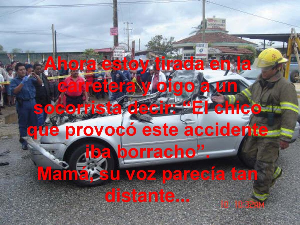 Ahora estoy tirada en la carretera y oigo a un socorrista decir: El chico que provocó este accidente iba borracho .