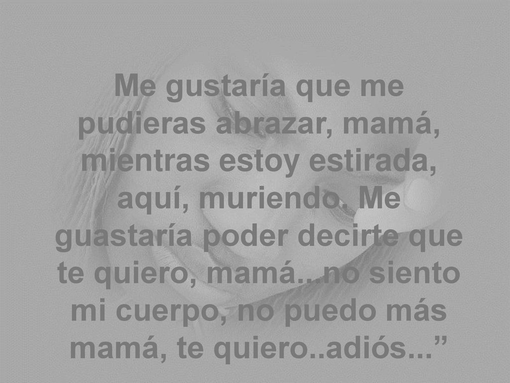 Me gustaría que me pudieras abrazar, mamá, mientras estoy estirada, aquí, muriendo.