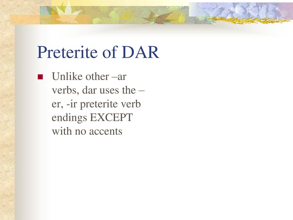 Preterite of DAR Unlike other –ar verbs, dar uses the –er, -ir preterite verb endings EXCEPT with no accents.