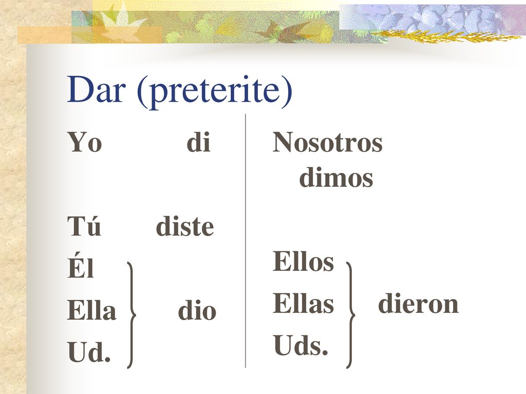 Dar (preterite) Yo di Tú diste Él Ella dio Ud. Nosotros dimos Ellos