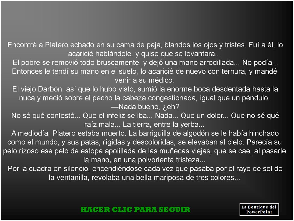 Encontré a Platero echado en su cama de paja, blandos los ojos y tristes. Fuí a él, lo acaricié hablándole, y quise que se levantara...