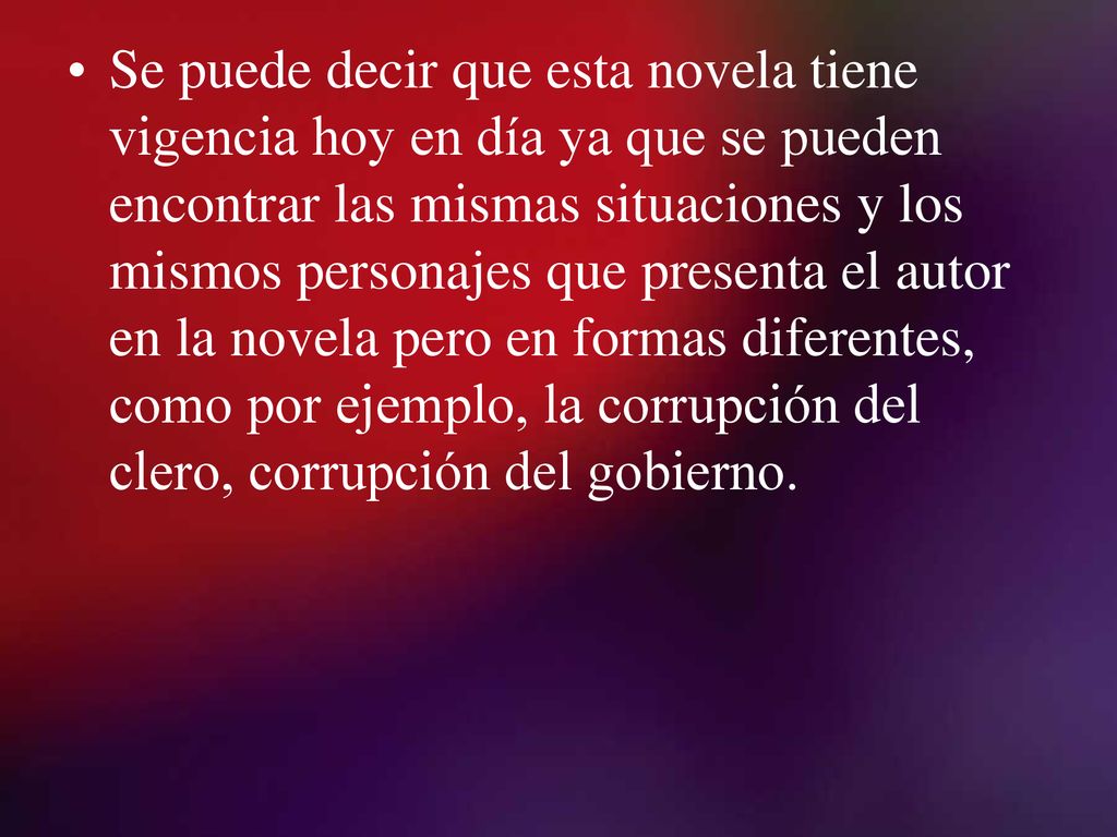 Se puede decir que esta novela tiene vigencia hoy en día ya que se pueden encontrar las mismas situaciones y los mismos personajes que presenta el autor en la novela pero en formas diferentes, como por ejemplo, la corrupción del clero, corrupción del gobierno.