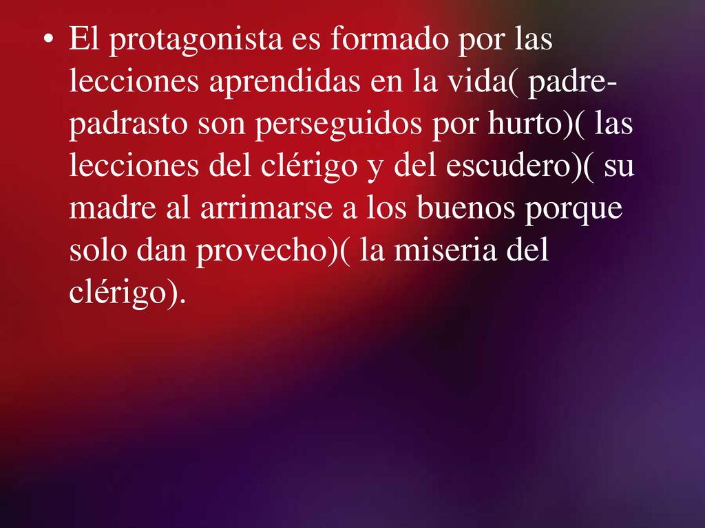 El protagonista es formado por las lecciones aprendidas en la vida( padre-padrasto son perseguidos por hurto)( las lecciones del clérigo y del escudero)( su madre al arrimarse a los buenos porque solo dan provecho)( la miseria del clérigo).
