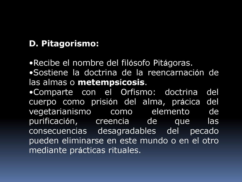 Pitagorismo: Recibe el nombre del filósofo Pitágoras. Sostiene la doctrina de la reencarnación de las almas o metempsícosis.