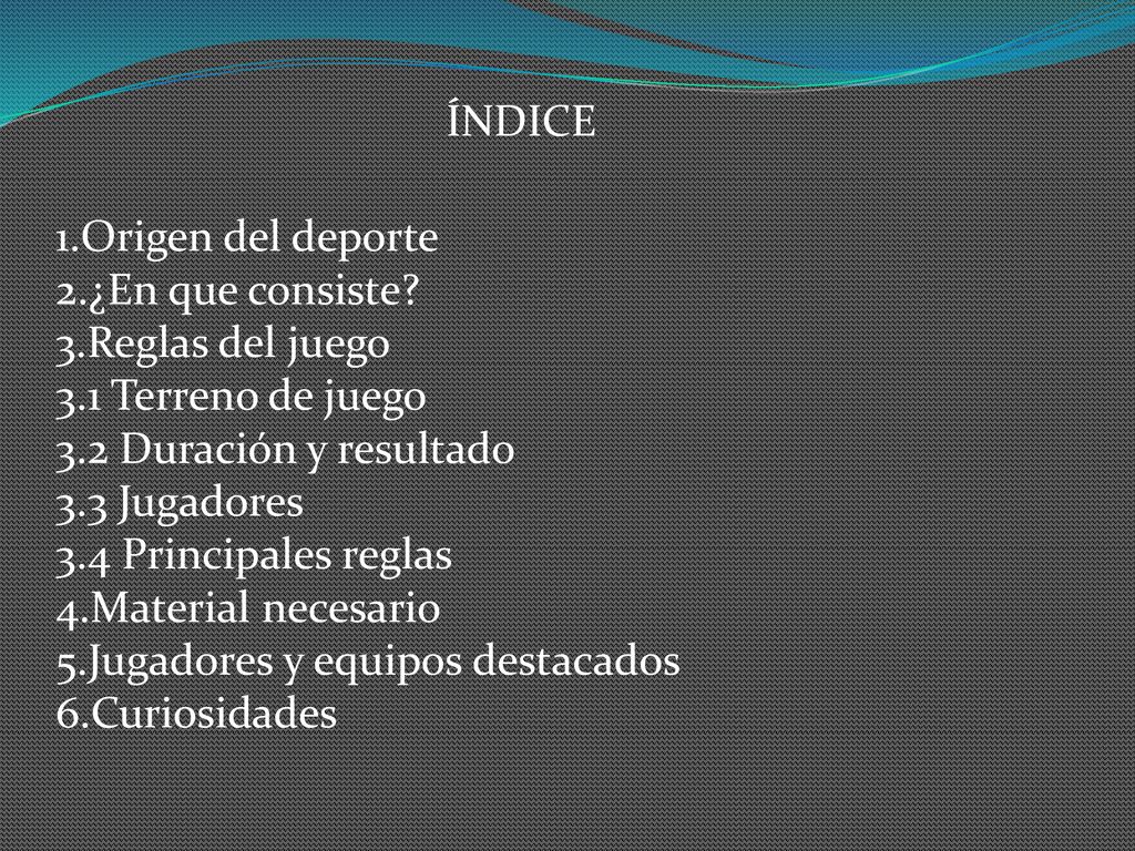ÍNDICE 1.Origen del deporte. 2.¿En que consiste 3.Reglas del juego. 3.1 Terreno de juego. 3.2 Duración y resultado.