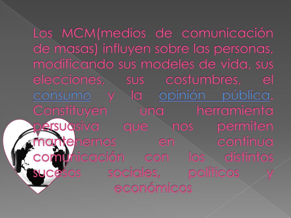 Los MCM(medios de comunicación de masas) influyen sobre las personas, modificando sus modeles de vida, sus elecciones, sus costumbres, el consumo y la opinión pública.