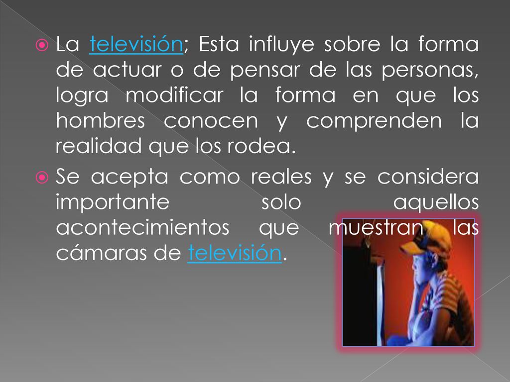 La televisión; Esta influye sobre la forma de actuar o de pensar de las personas, logra modificar la forma en que los hombres conocen y comprenden la realidad que los rodea.