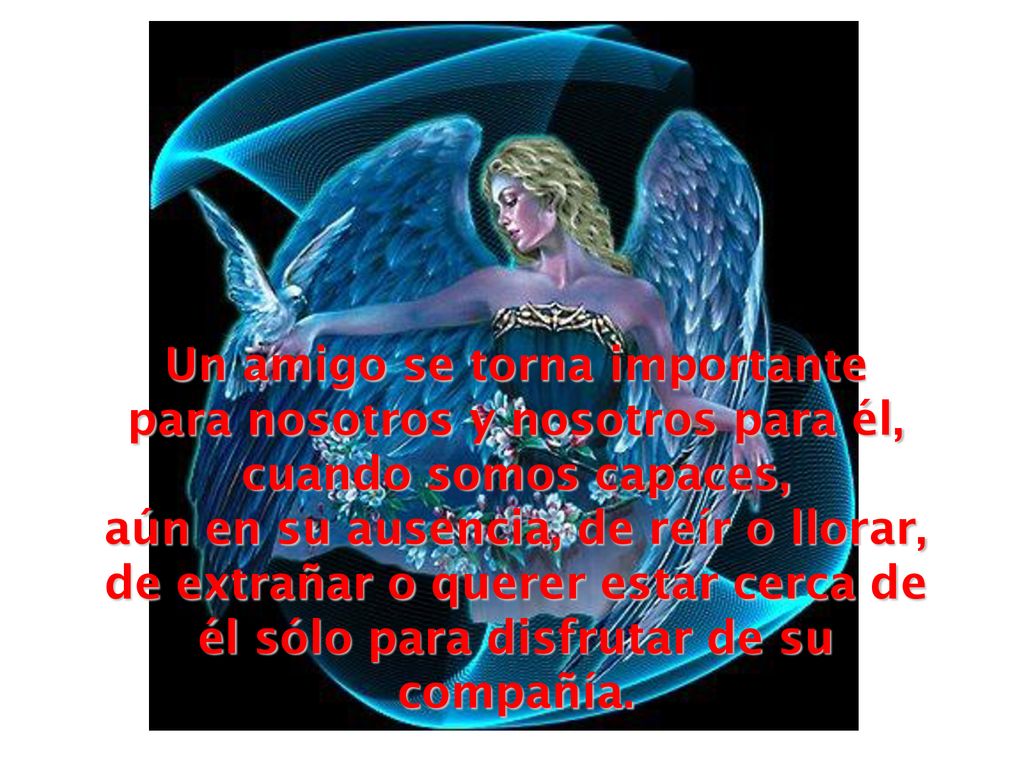 Un amigo se torna importante para nosotros y nosotros para él, cuando somos capaces, aún en su ausencia, de reír o llorar, de extrañar o querer estar cerca de él sólo para disfrutar de su compañía.