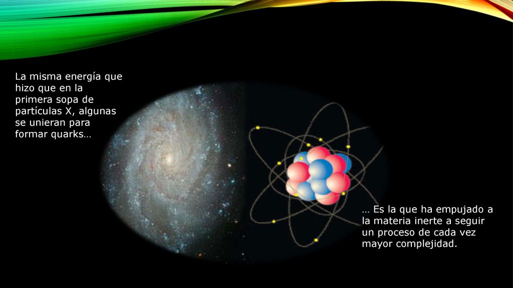 La misma energía que hizo que en la primera sopa de partículas X, algunas se unieran para formar quarks…