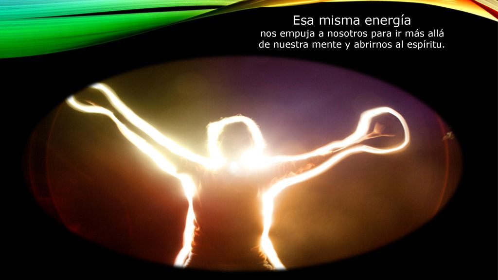 Esa misma energía nos empuja a nosotros para ir más allá de nuestra mente y abrirnos al espíritu.