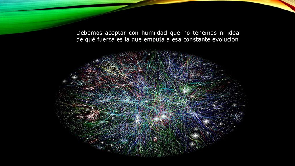 Debemos aceptar con humildad que no tenemos ni idea de qué fuerza es la que empuja a esa constante evolución