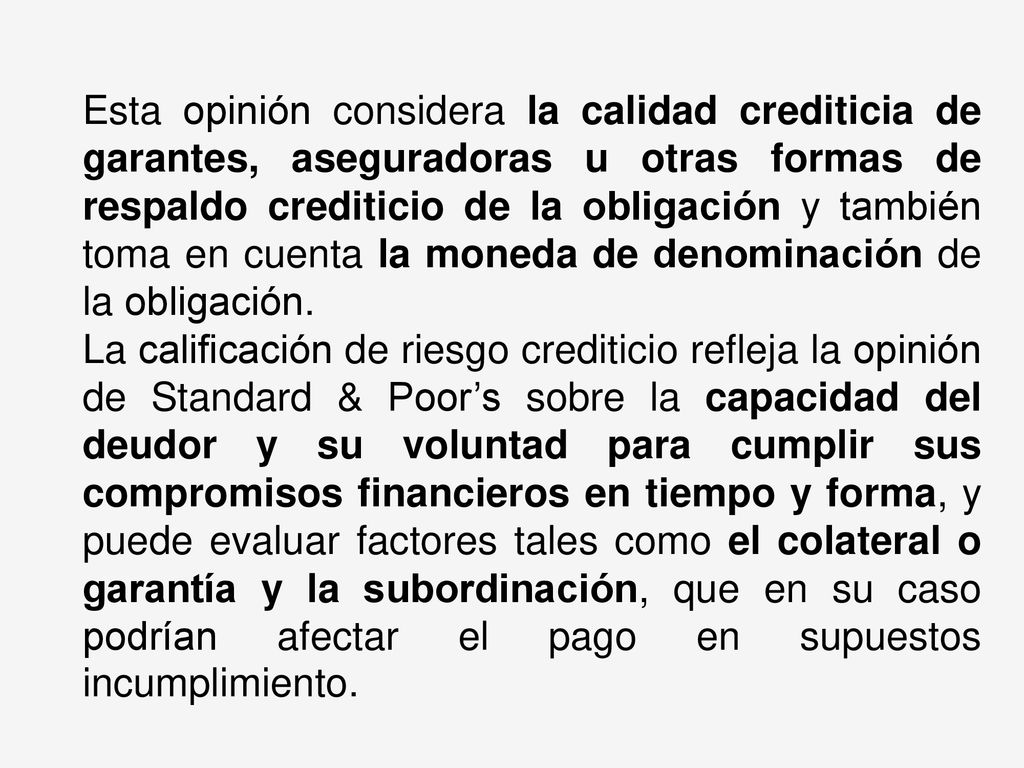 Esta opinión considera la calidad crediticia de garantes, aseguradoras u otras formas de respaldo crediticio de la obligación y también toma en cuenta la moneda de denominación de la obligación.