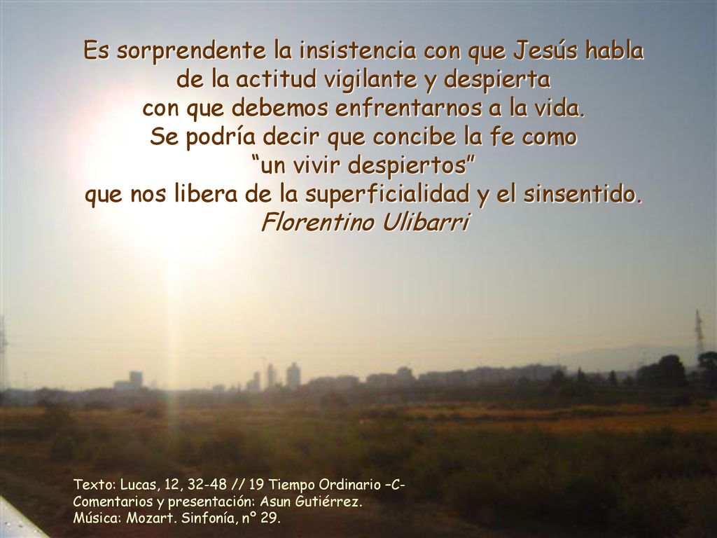 Es sorprendente la insistencia con que Jesús habla de la actitud vigilante y despierta con que debemos enfrentarnos a la vida.