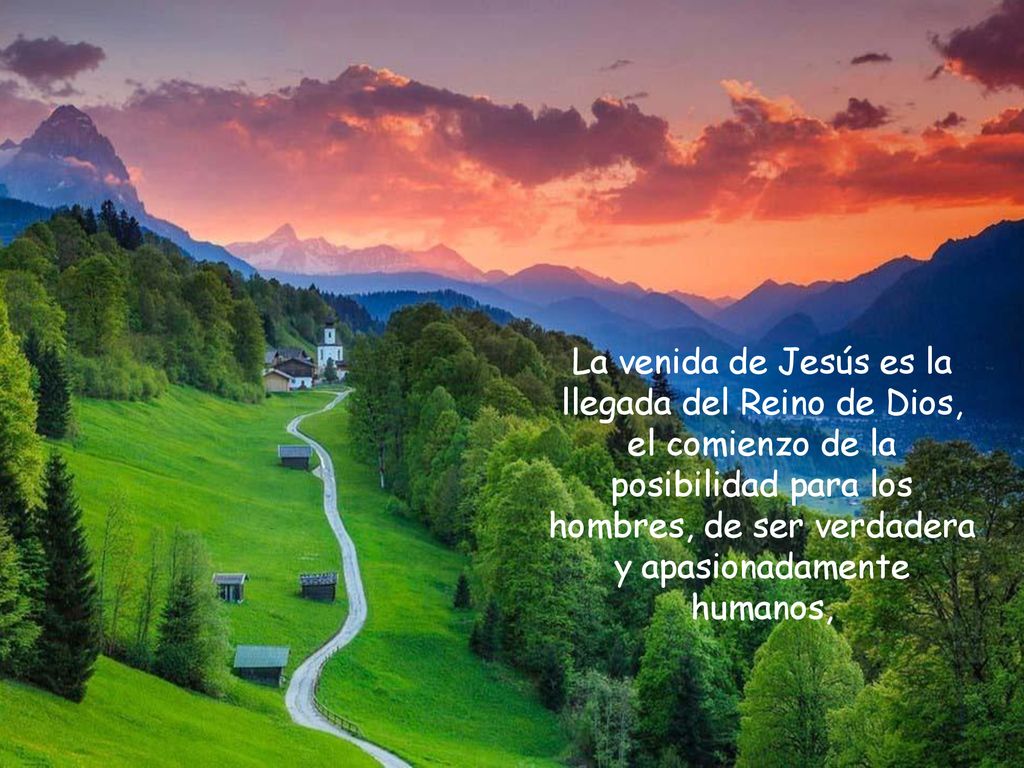 La venida de Jesús es la llegada del Reino de Dios, el comienzo de la posibilidad para los hombres, de ser verdadera y apasionadamente humanos,