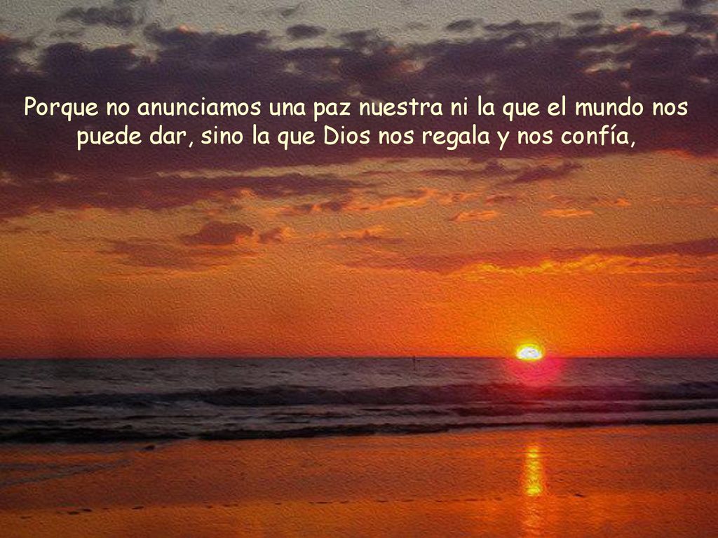 Porque no anunciamos una paz nuestra ni la que el mundo nos puede dar, sino la que Dios nos regala y nos confía,