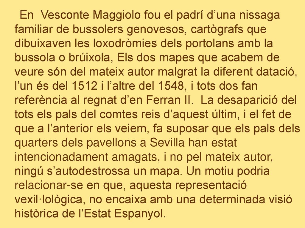 En Vesconte Maggiolo fou el padrí d’una nissaga familiar de bussolers genovesos, cartògrafs que dibuixaven les loxodròmies dels portolans amb la bussola o brúixola, Els dos mapes que acabem de veure són del mateix autor malgrat la diferent datació, l’un és del 1512 i l’altre del 1548, i tots dos fan referència al regnat d’en Ferran II.