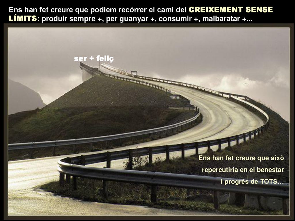 Ens han fet creure que podíem recórrer el camí del CREIXEMENT SENSE LÍMITS: produir sempre +, per guanyar +, consumir +, malbaratar +...