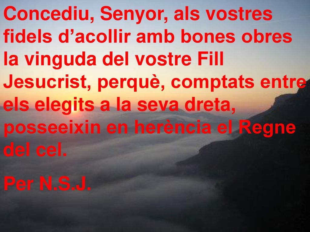 Concediu, Senyor, als vostres fidels d’acollir amb bones obres la vinguda del vostre Fill Jesucrist, perquè, comptats entre els elegits a la seva dreta, posseeixin en herència el Regne del cel.
