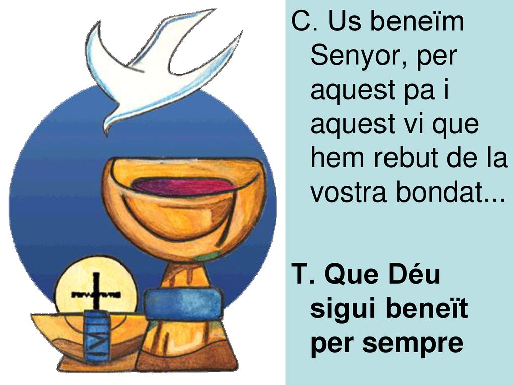 C. Us beneïm Senyor, per aquest pa i aquest vi que hem rebut de la vostra bondat...