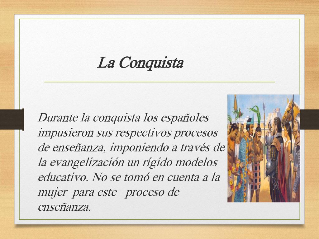 La Conquista Durante la conquista los españoles impusieron sus respectivos procesos de enseñanza, imponiendo a través de la evangelización un rígido modelos educativo.