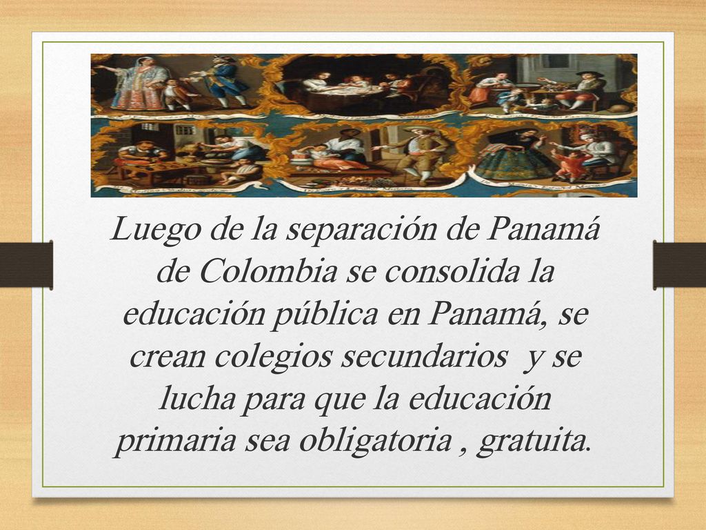Luego de la separación de Panamá de Colombia se consolida la educación pública en Panamá, se crean colegios secundarios y se lucha para que la educación primaria sea obligatoria , gratuita.