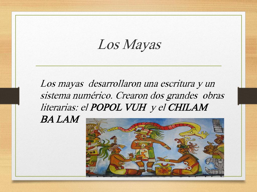 Los Mayas Los mayas desarrollaron una escritura y un sistema numérico. Crearon dos grandes obras literarias: el POPOL VUH y el CHILAM.