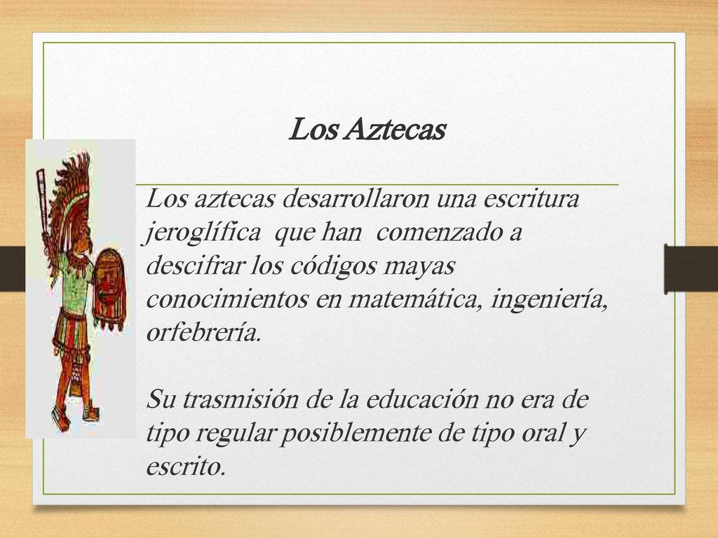 Los Aztecas Los aztecas desarrollaron una escritura jeroglífica que han comenzado a descifrar los códigos mayas conocimientos en matemática, ingeniería, orfebrería.