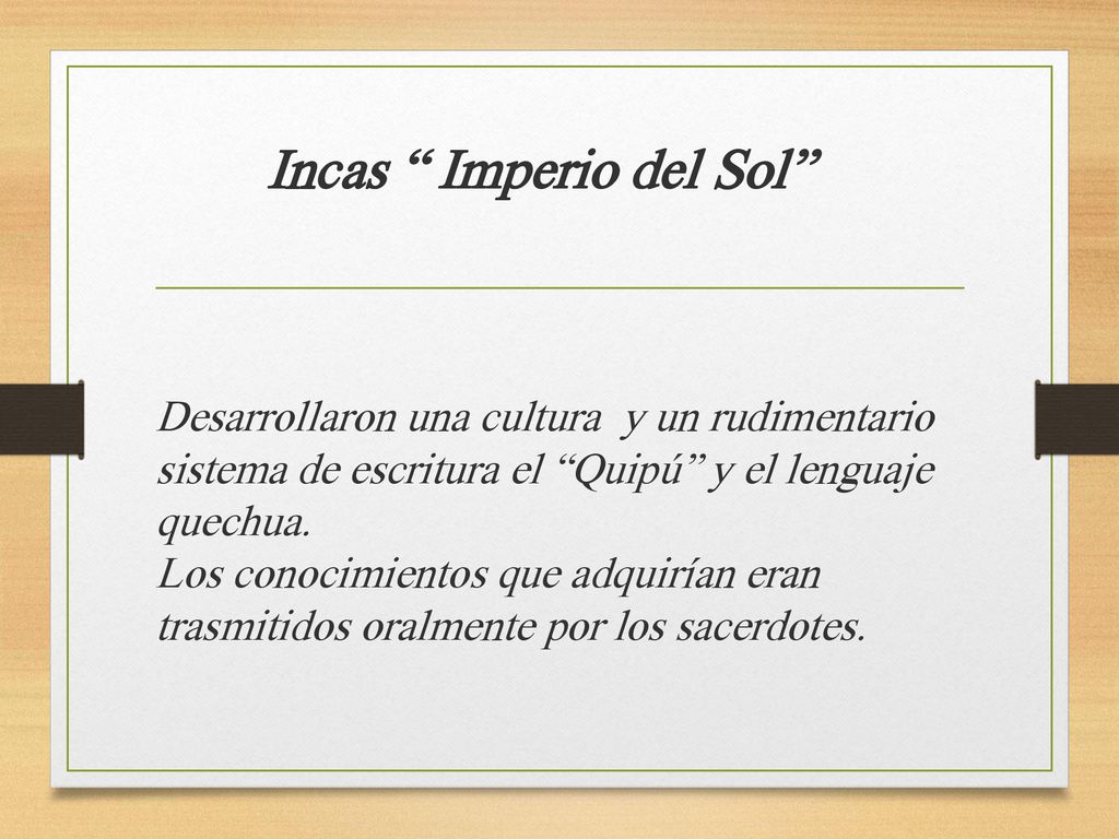 Incas Imperio del Sol Desarrollaron una cultura y un rudimentario sistema de escritura el Quipú y el lenguaje quechua.