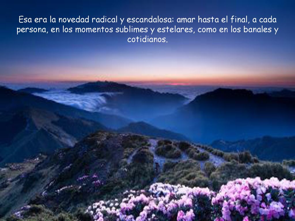 Esa era la novedad radical y escandalosa: amar hasta el final, a cada persona, en los momentos sublimes y estelares, como en los banales y cotidianos.