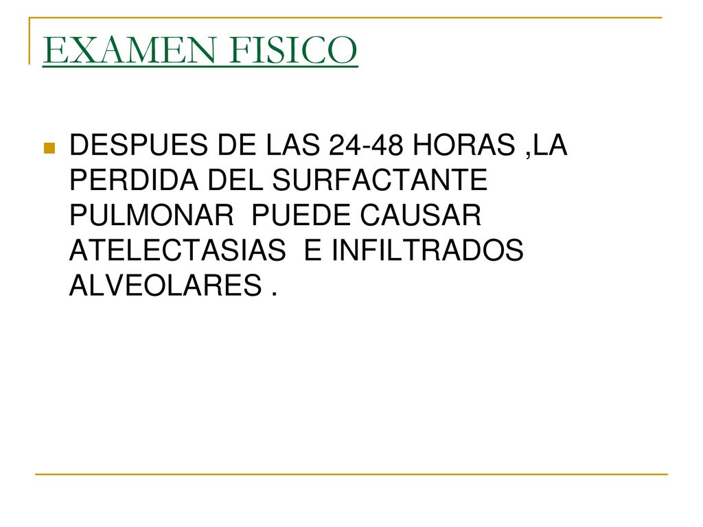 EXAMEN FISICO DESPUES DE LAS HORAS ,LA PERDIDA DEL SURFACTANTE PULMONAR PUEDE CAUSAR ATELECTASIAS E INFILTRADOS ALVEOLARES .