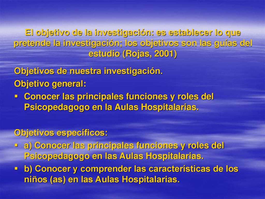 El objetivo de la investigación: es establecer lo que pretende la investigación; los objetivos son las guías del estudio (Rojas, 2001)