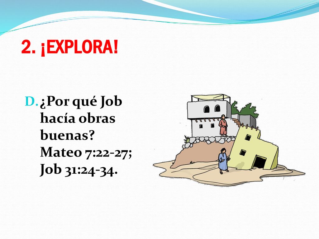 2. ¡EXPLORA! ¿Por qué Job hacía obras buenas Mateo 7:22-27; Job 31:24-34.