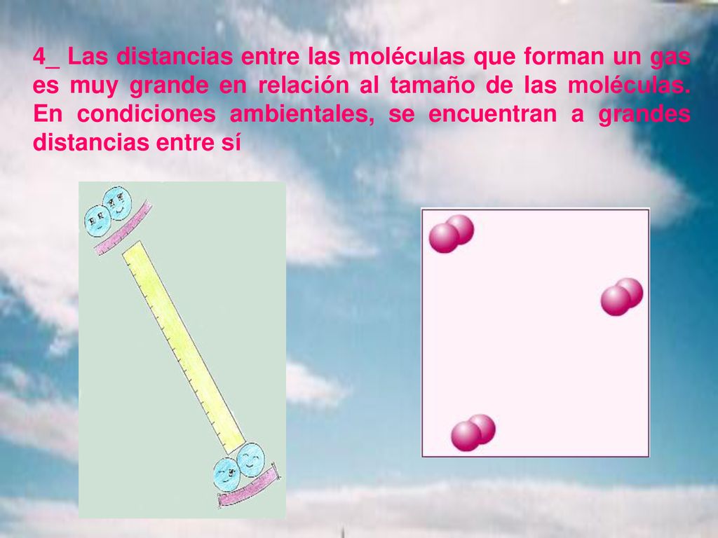 4_ Las distancias entre las moléculas que forman un gas es muy grande en relación al tamaño de las moléculas.
